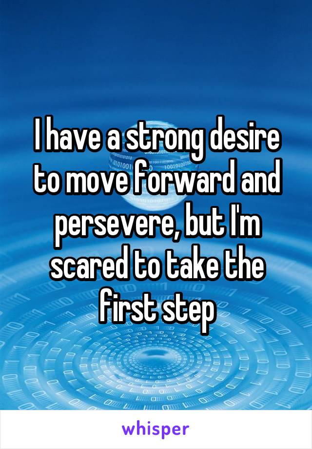 I have a strong desire to move forward and persevere, but I'm scared to take the first step