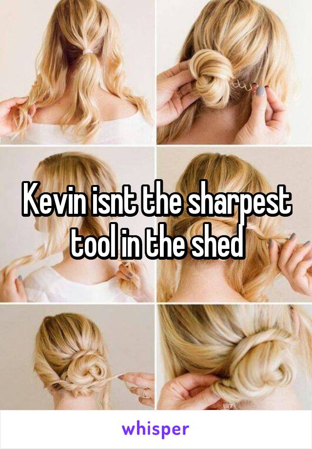 Kevin isnt the sharpest tool in the shed