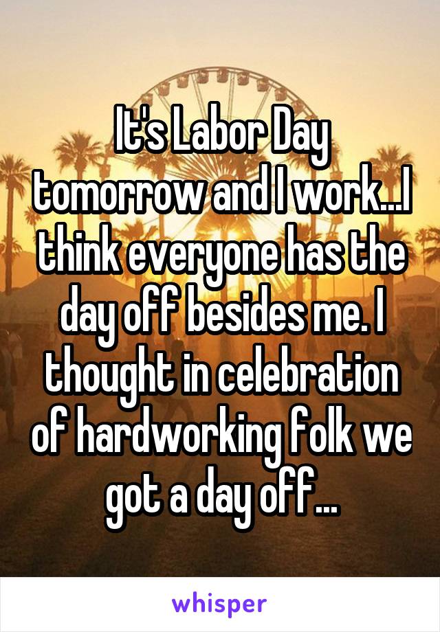 It's Labor Day tomorrow and I work...I think everyone has the day off besides me. I thought in celebration of hardworking folk we got a day off...