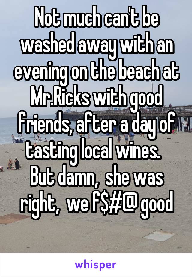 Not much can't be washed away with an evening on the beach at Mr.Ricks with good friends, after a day of tasting local wines.  
But damn,  she was right,  we f$#@ good

