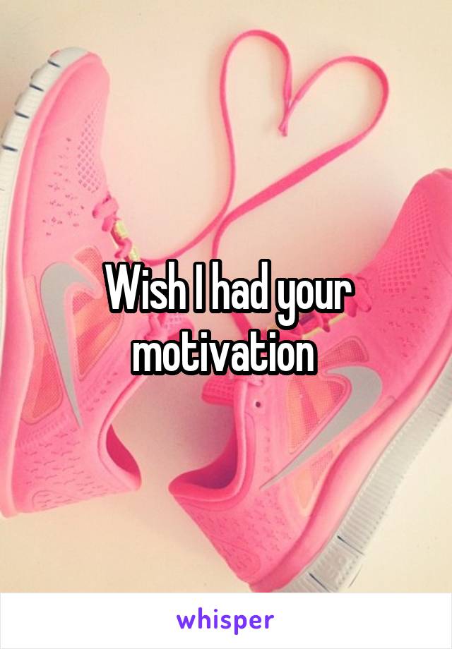 Wish I had your motivation 