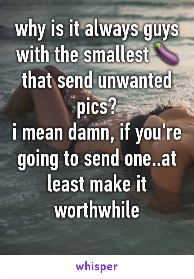 why is it always guys with the smallest 🍆 that send unwanted pics?
i mean damn, if you're going to send one..at least make it worthwhile 