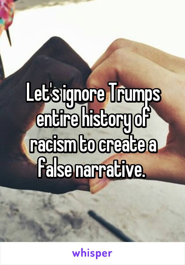 Let's ignore Trumps entire history of racism to create a false narrative. 