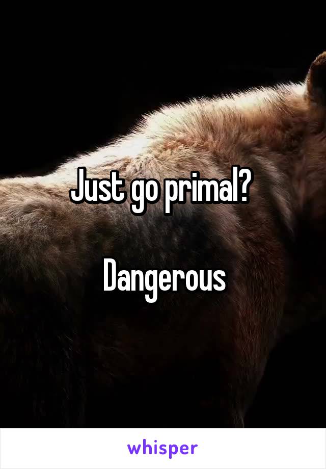 Just go primal? 

Dangerous