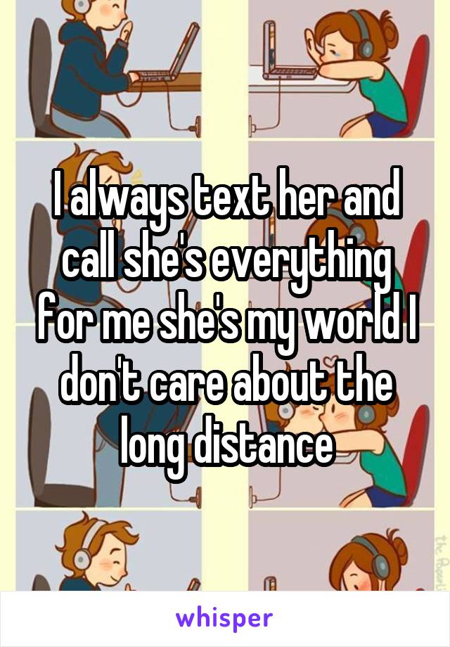 I always text her and call she's everything for me she's my world I don't care about the long distance