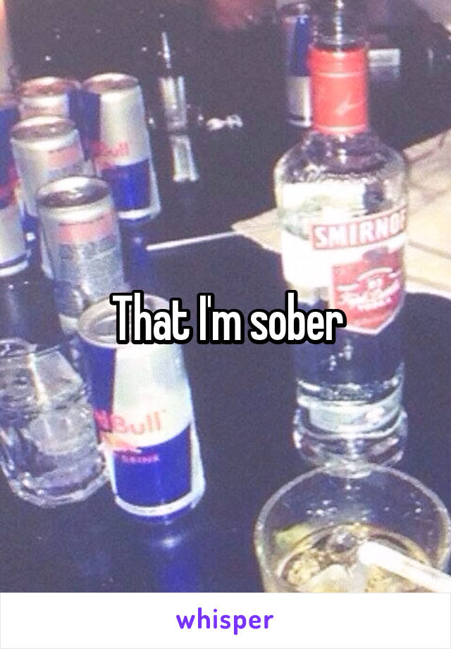 That I'm sober