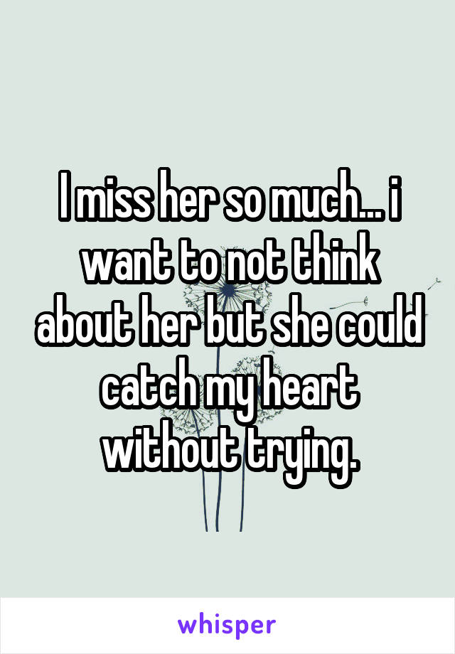 I miss her so much... i want to not think about her but she could catch my heart without trying.