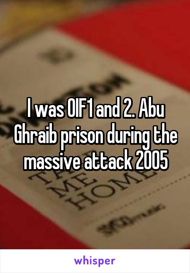 I was OIF1 and 2. Abu Ghraib prison during the massive attack 2005