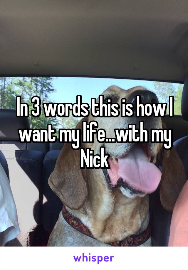 In 3 words this is how I want my life...with my Nick