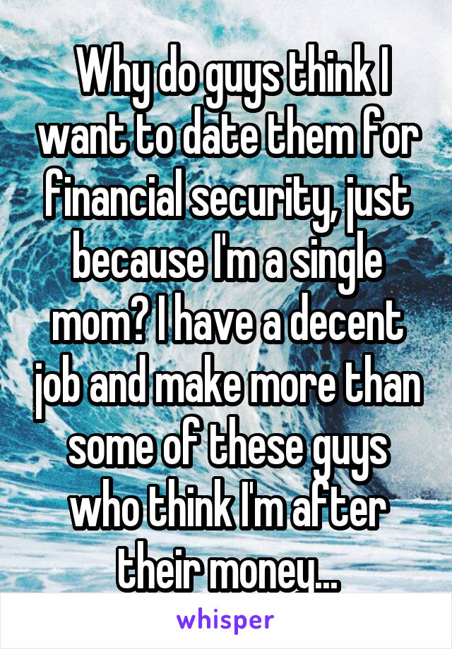  Why do guys think I want to date them for financial security, just because I'm a single mom? I have a decent job and make more than some of these guys who think I'm after their money...