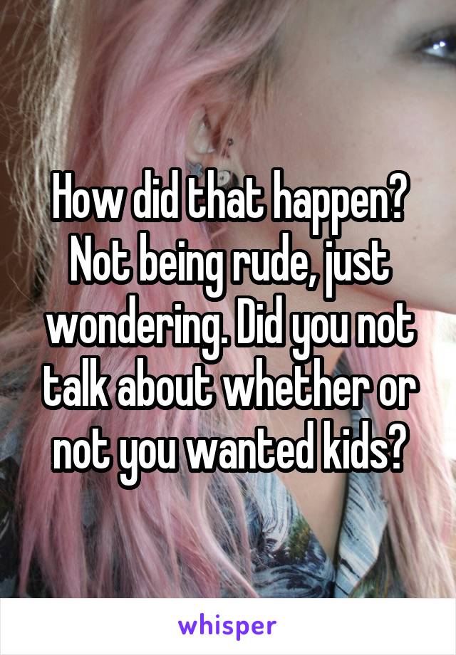 How did that happen? Not being rude, just wondering. Did you not talk about whether or not you wanted kids?