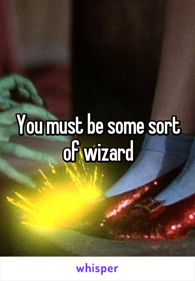 You must be some sort of wizard