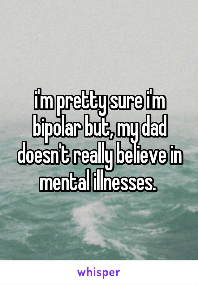 i'm pretty sure i'm bipolar but, my dad doesn't really believe in mental illnesses. 