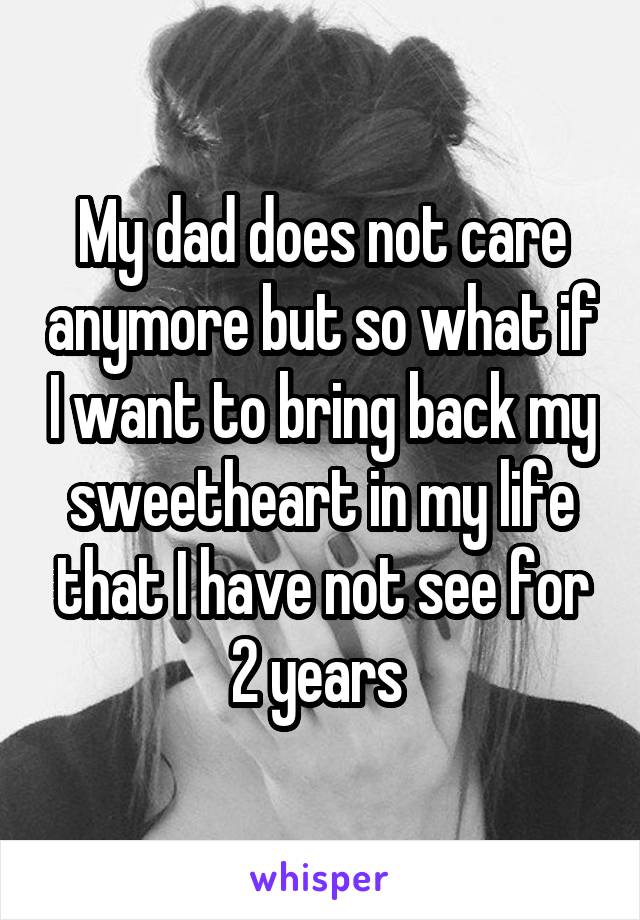 My dad does not care anymore but so what if I want to bring back my sweetheart in my life that I have not see for 2 years 