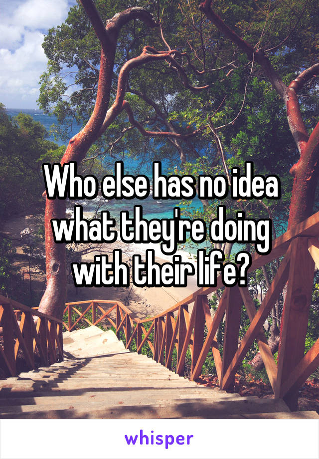 Who else has no idea what they're doing with their life?