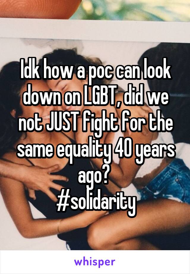 Idk how a poc can look down on LGBT, did we not JUST fight for the same equality 40 years ago? 
#solidarity