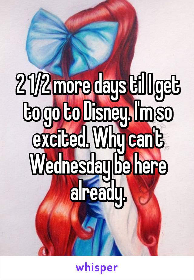 2 1/2 more days til I get to go to Disney. I'm so excited. Why can't Wednesday be here already.