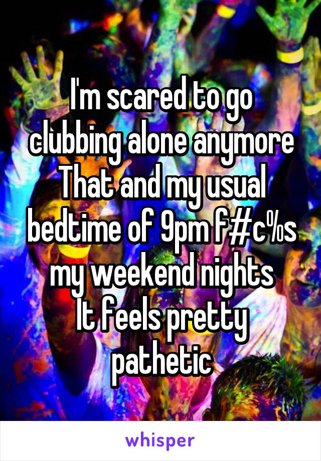I'm scared to go clubbing alone anymore
That and my usual bedtime of 9pm f#c%s my weekend nights
It feels pretty pathetic