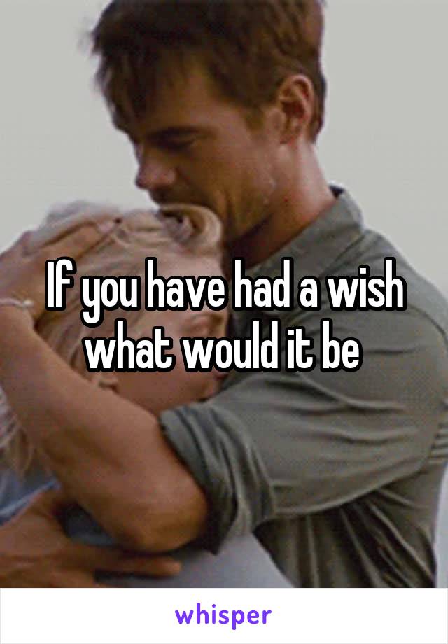 If you have had a wish what would it be 