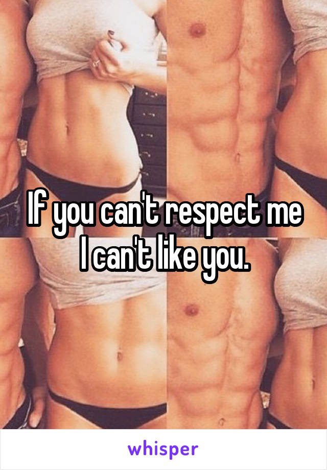 If you can't respect me I can't like you.