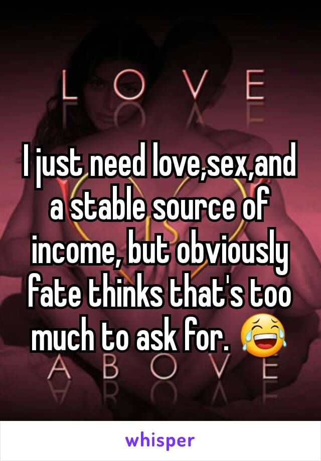 I just need love,sex,and a stable source of income, but obviously fate thinks that's too much to ask for. 😂