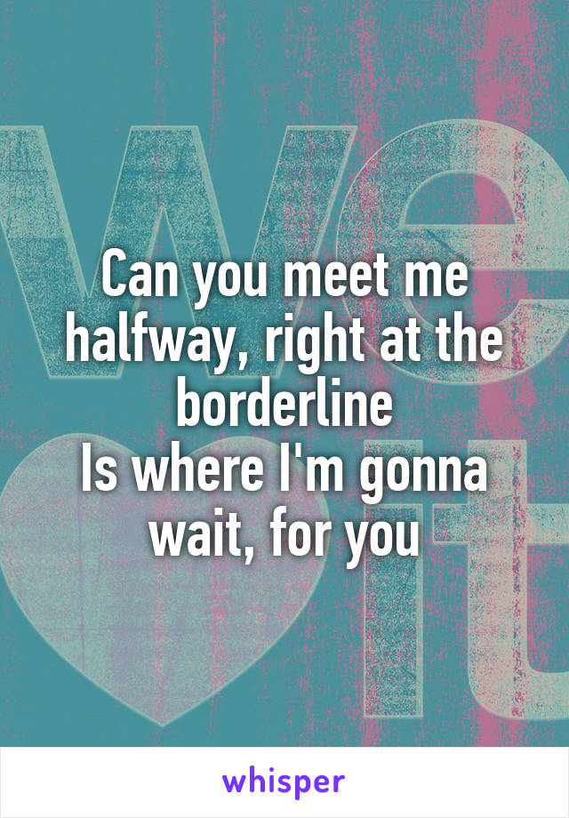 Can you meet me halfway, right at the borderline
Is where I'm gonna wait, for you