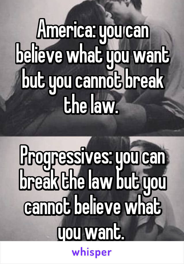 America: you can believe what you want but you cannot break the law. 

Progressives: you can break the law but you cannot believe what you want. 