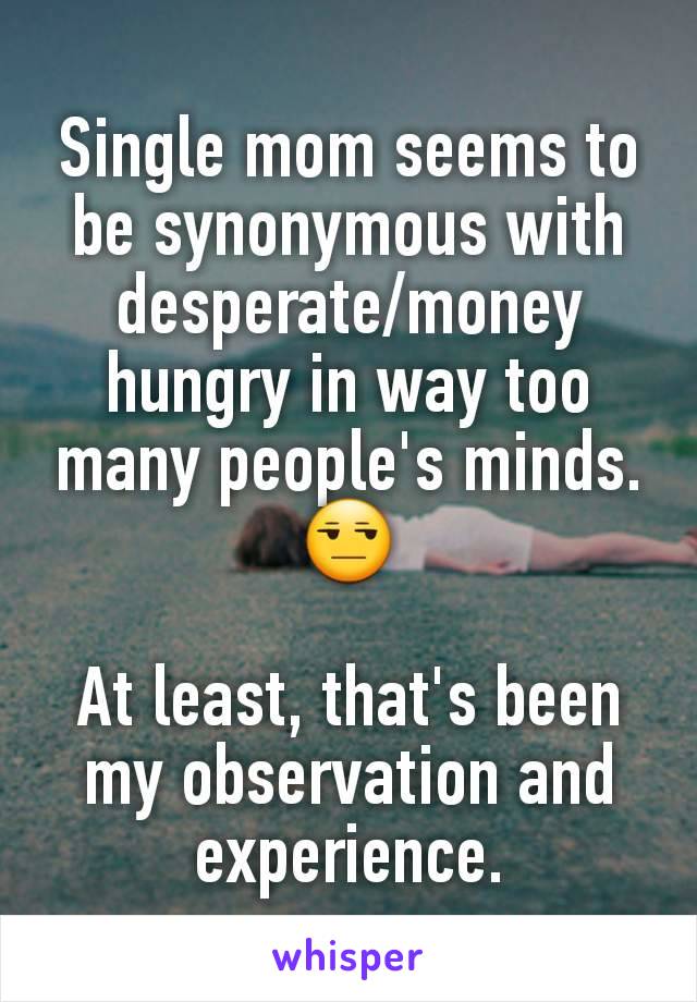 Single mom seems to be synonymous with desperate/money hungry in way too many people's minds. 😒

At least, that's been my observation and experience.