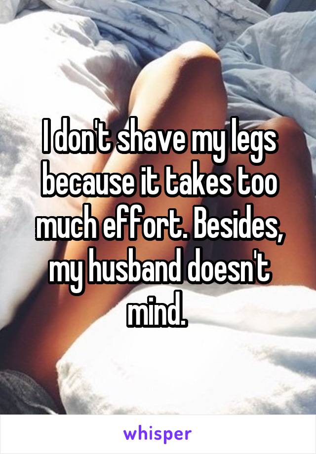 I don't shave my legs because it takes too much effort. Besides, my husband doesn't mind. 