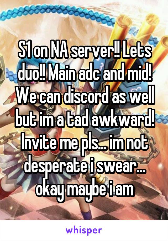 S1 on NA server!! Lets duo!! Main adc and mid! We can discord as well but im a tad awkward! Invite me pls... im not desperate i swear... okay maybe i am