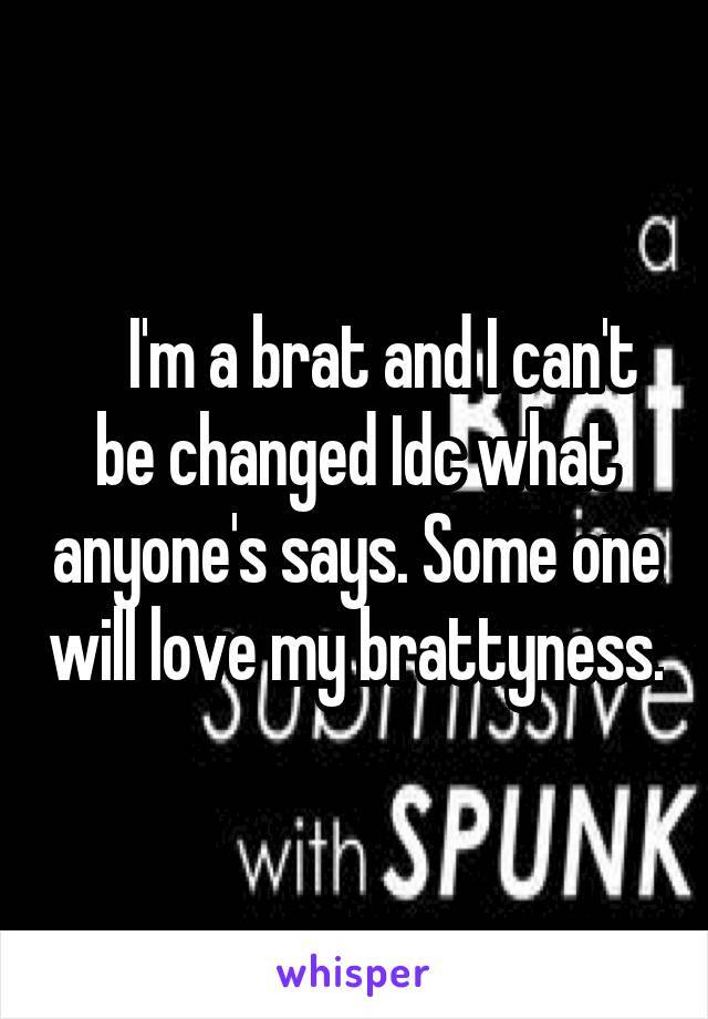     I'm a brat and I can't be changed Idc what anyone's says. Some one will love my brattyness.