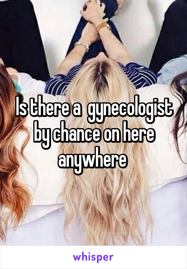 Is there a  gynecologist by chance on here anywhere 