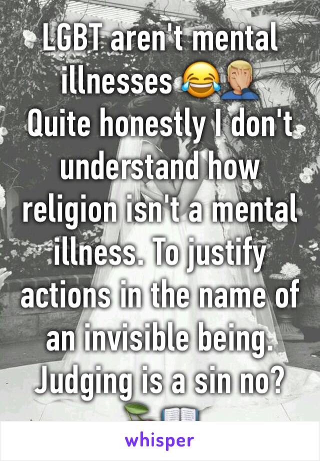 LGBT aren't mental illnesses 😂🤦🏼‍♂️
Quite honestly I don't understand how religion isn't a mental illness. To justify actions in the name of an invisible being. Judging is a sin no?
🍒📖