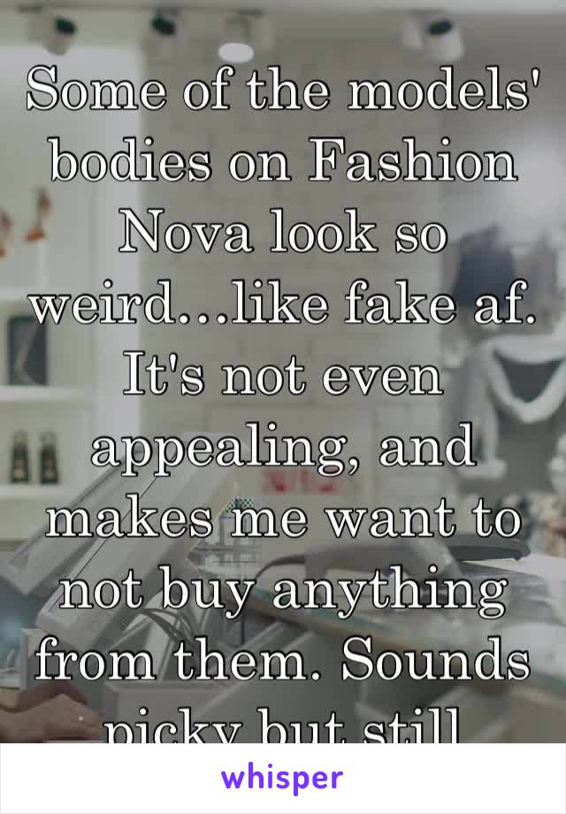 Some of the models' bodies on Fashion Nova look so weird…like fake af. It's not even appealing, and makes me want to not buy anything from them. Sounds picky but still