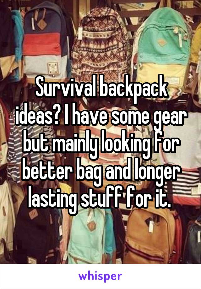 Survival backpack ideas? I have some gear but mainly looking for better bag and longer lasting stuff for it. 