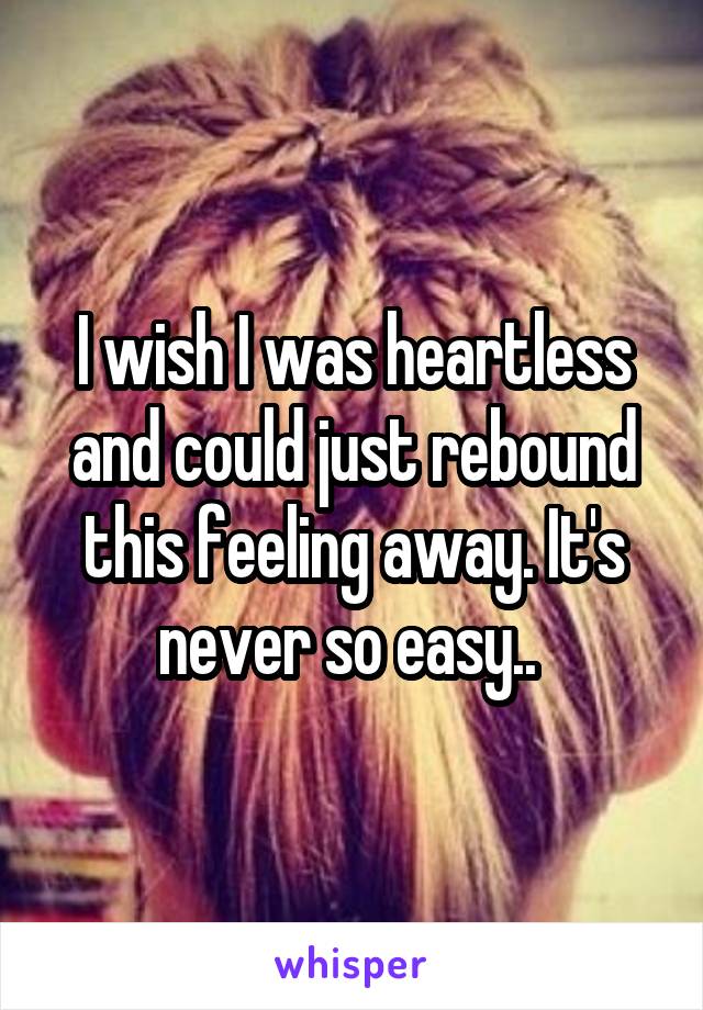 I wish I was heartless and could just rebound this feeling away. It's never so easy.. 