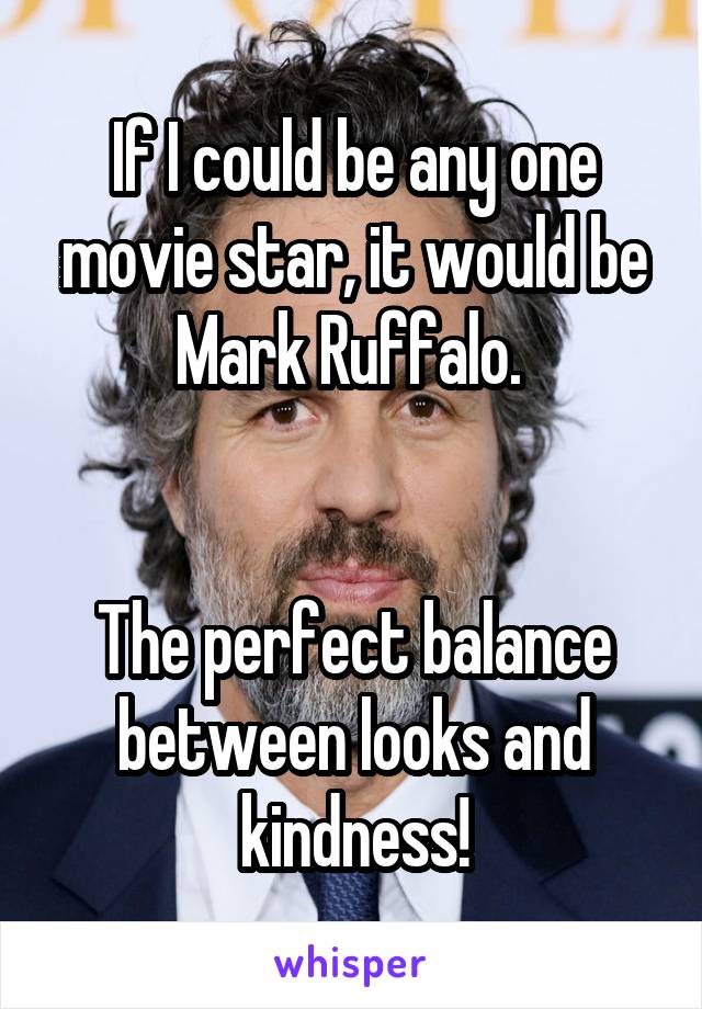 If I could be any one movie star, it would be Mark Ruffalo. 


The perfect balance between looks and kindness!