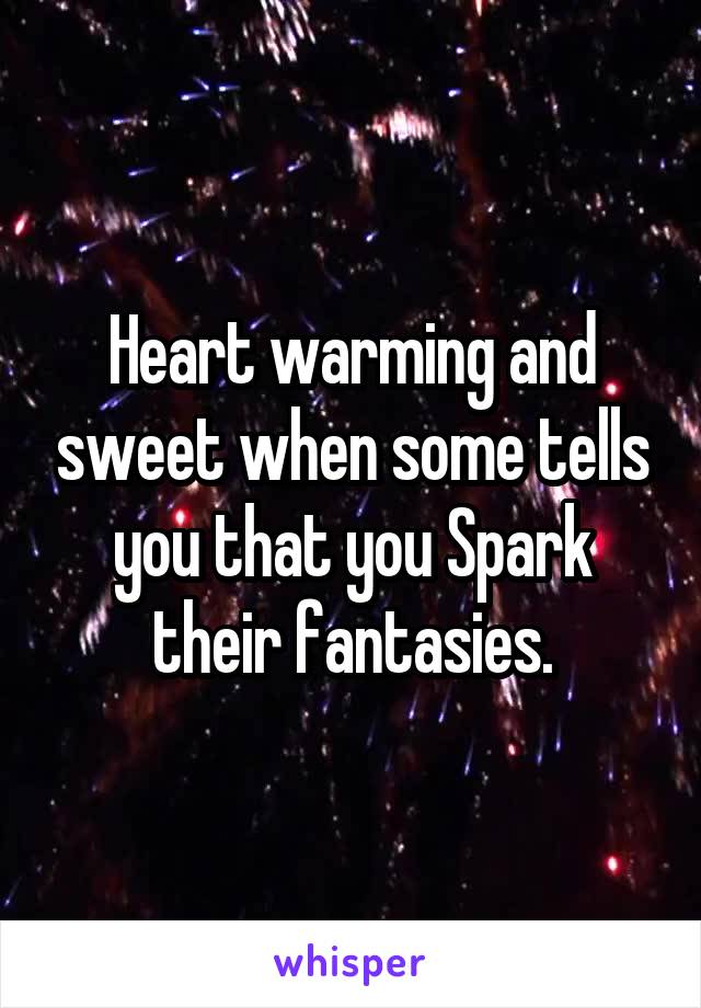 Heart warming and sweet when some tells you that you Spark their fantasies.