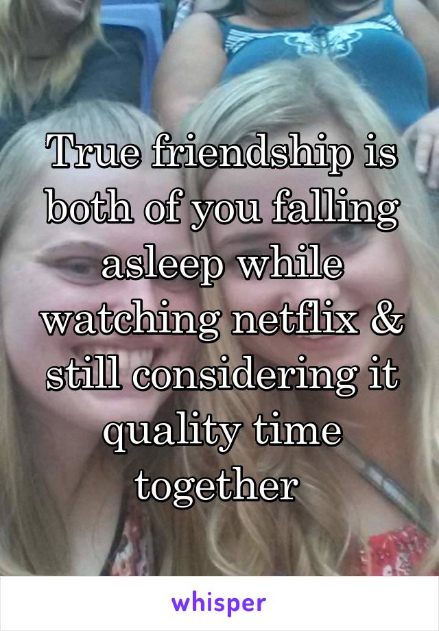 True friendship is both of you falling asleep while watching netflix & still considering it quality time together 