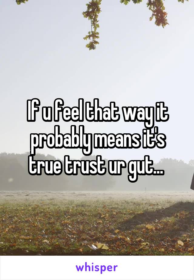 If u feel that way it probably means it's true trust ur gut... 