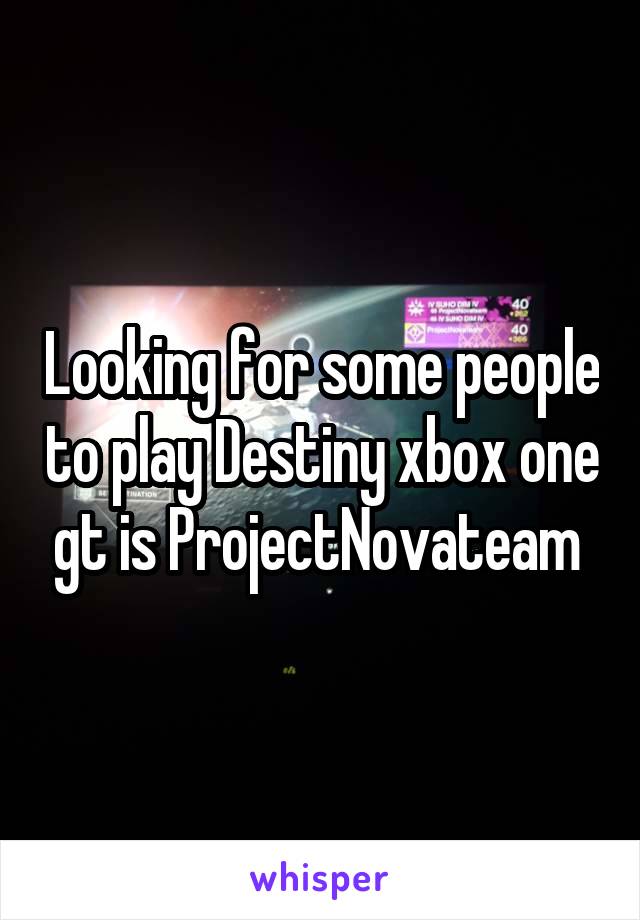 Looking for some people to play Destiny xbox one gt is ProjectNovateam 