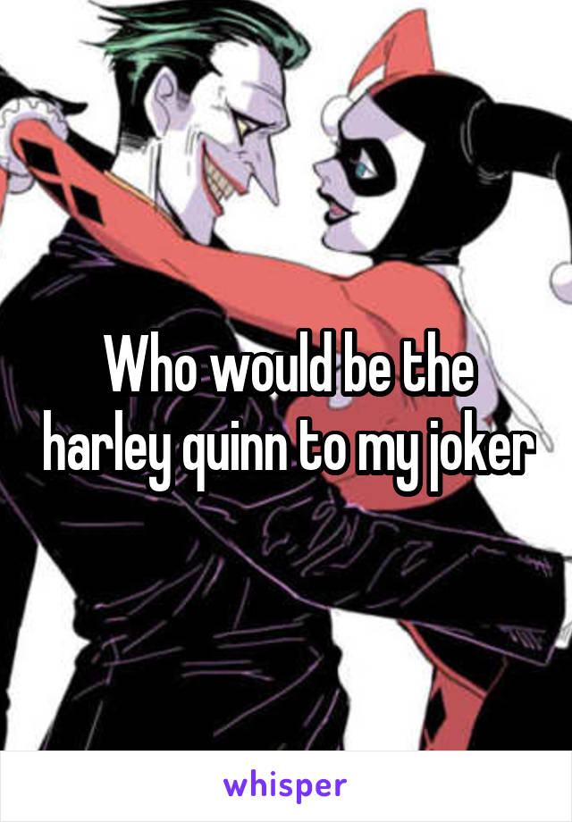 Who would be the harley quinn to my joker