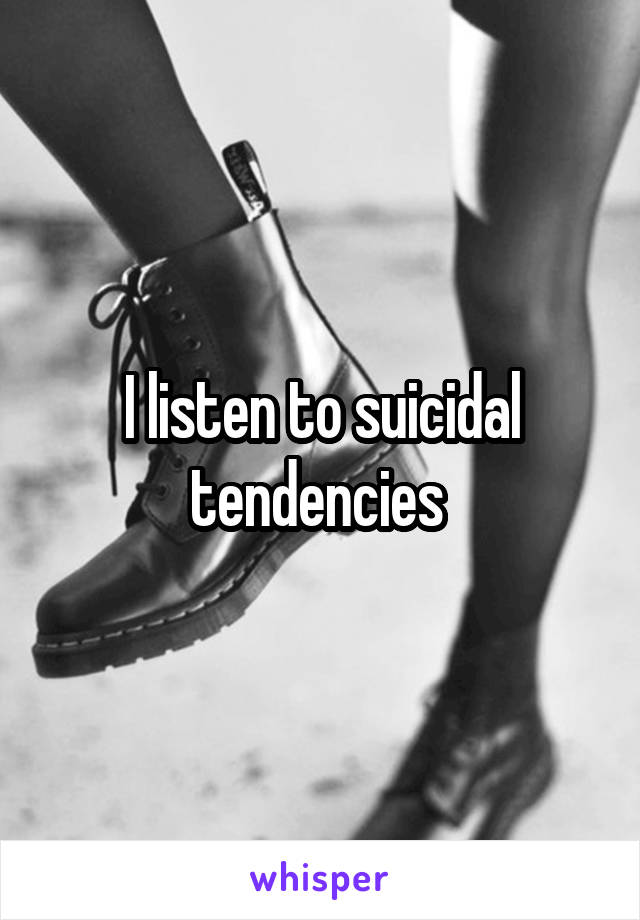 I listen to suicidal tendencies 