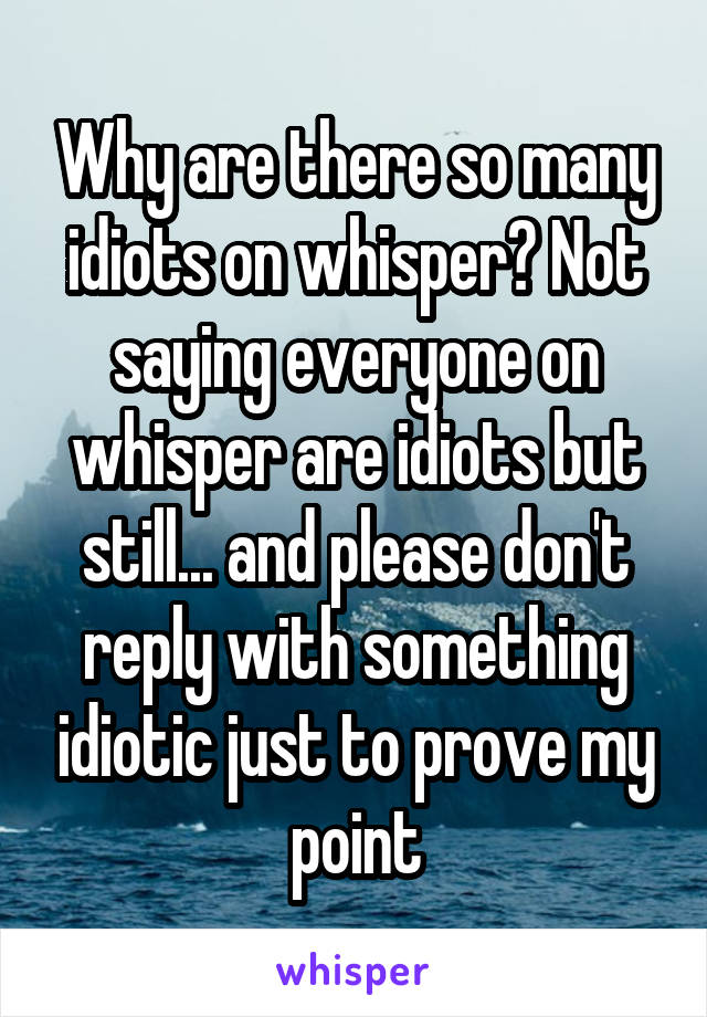 Why are there so many idiots on whisper? Not saying everyone on whisper are idiots but still... and please don't reply with something idiotic just to prove my point