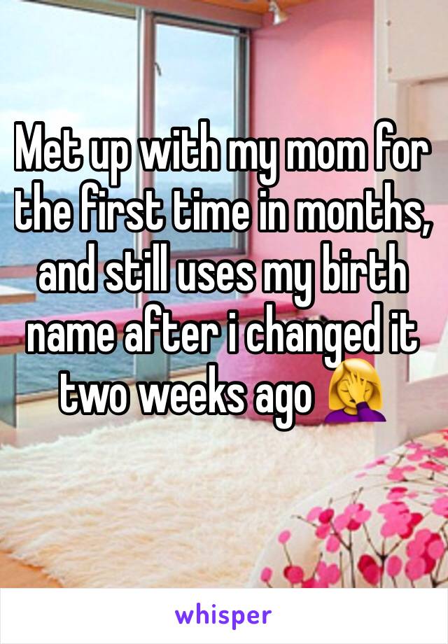 Met up with my mom for the first time in months, and still uses my birth name after i changed it two weeks ago 🤦‍♀️
