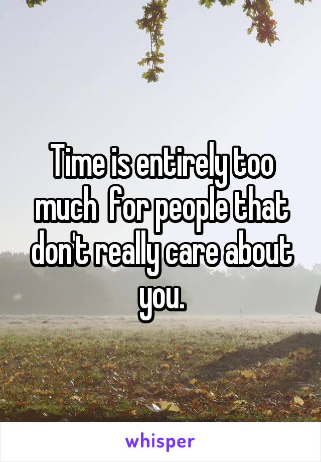 Time is entirely too much  for people that don't really care about you.