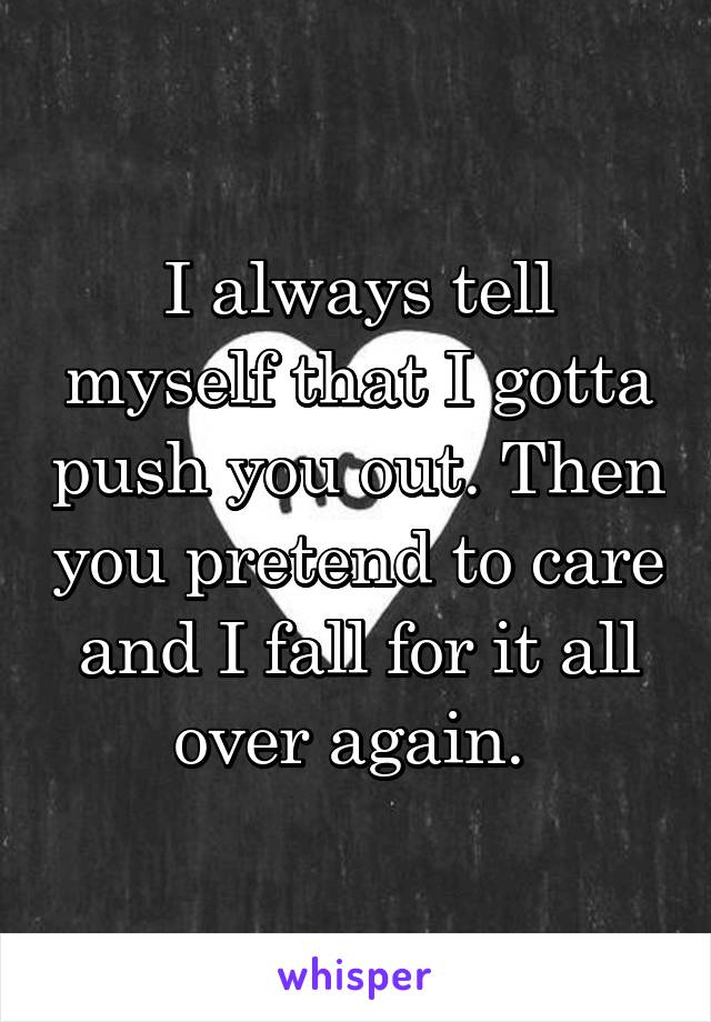 I always tell myself that I gotta push you out. Then you pretend to care and I fall for it all over again. 
