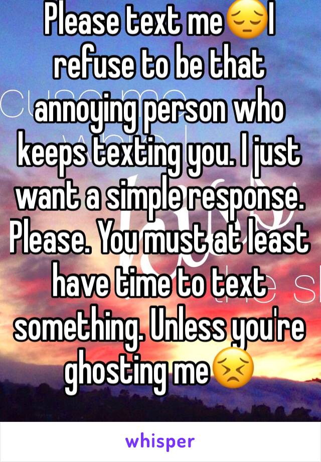 Please text me😔I refuse to be that annoying person who keeps texting you. I just want a simple response. Please. You must at least have time to text something. Unless you're ghosting me😣