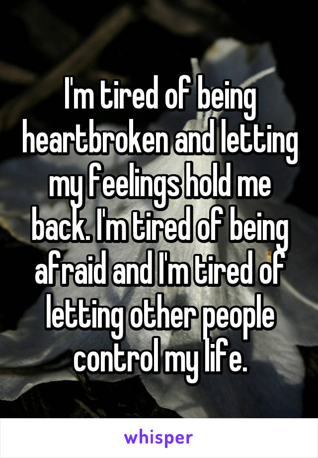 I'm tired of being heartbroken and letting my feelings hold me back. I'm tired of being afraid and I'm tired of letting other people control my life.