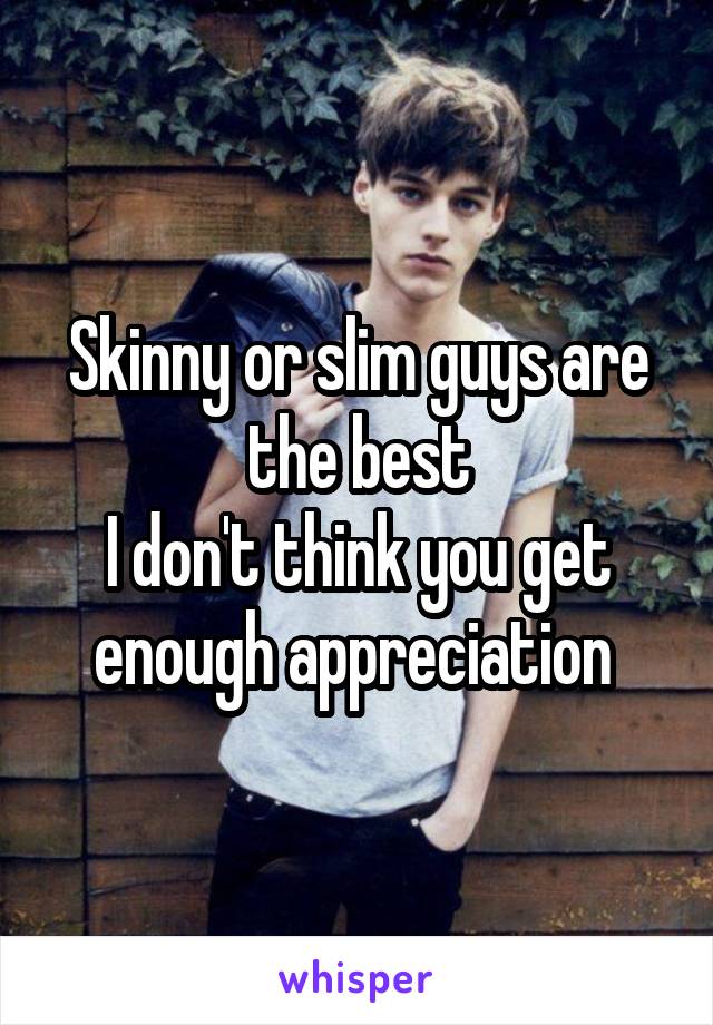 Skinny or slim guys are the best
I don't think you get enough appreciation 